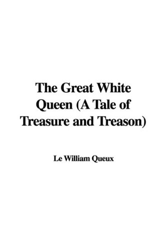 The Great White Queen (A Tale of Treasure and Treason) - Le William Queux