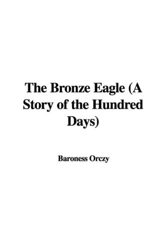 The Bronze Eagle: A Story of the Hundred Days (9781437879261) by Orczy, Emmuska Orczy, Baroness