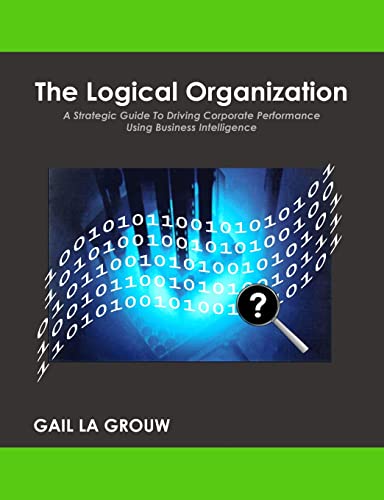 9781438289045: The Logical Organization: A Strategic Guide To Driving Corporate Performance Using Business Intelligence