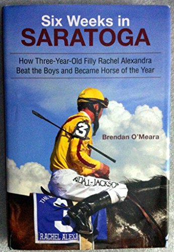 SIX WEEKS IN SARATOGA How Three-Year-old Filly Rachel Alexandra Beat the Boys and Became Horse of...