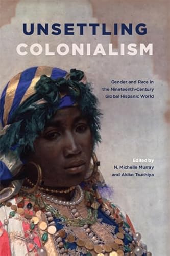 9781438476452: Unsettling Colonialism: Gender and Race in the Nineteenth-Century Global Hispanic World (SUNY series in Latin American and Iberian Thought and Culture)