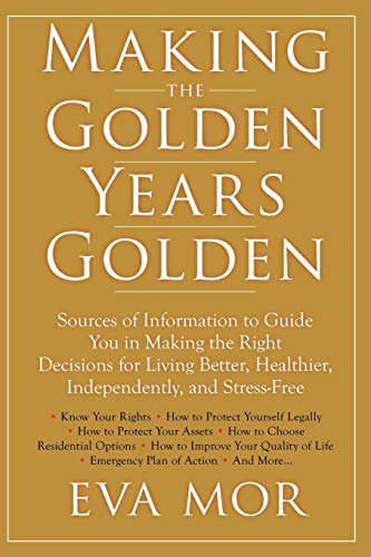 Making the Golden Years Golden Resources and Sources of Information to Guide You in Making the Right Decisions for Living Better, Healthier, Independently And StressFree - Eva Mor