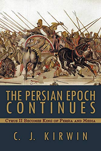 The Persian Epoch Continues : Cyrus II Becomes King of Persia and Media - C. J. Kirwin