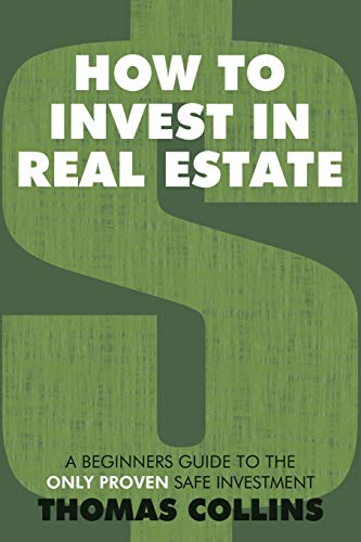 How to Invest In Real Estate: A Beginners Guide to the Only Proven Safe Investment - Thomas Collins