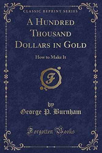 Imagen de archivo de A Hundred Thousand Dollars in Gold How to Make It Classic Reprint a la venta por PBShop.store US