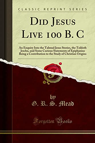 Did Jesus Live 100 B. C: An Enquiry Into the Talmud Jesus Stories, the Toldoth Jeschu, and Some Curious Statements of Epiphanius Being a Contribution to the Study of Christian Origins (Classic Reprint (9781440086076) by G. R. S. Mead