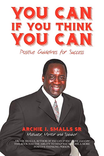 YOU CAN IF YOU THINK YOU CAN: POSITIVE GUIDELINES FOR SUCCESS - Smalls Sr, Archie J