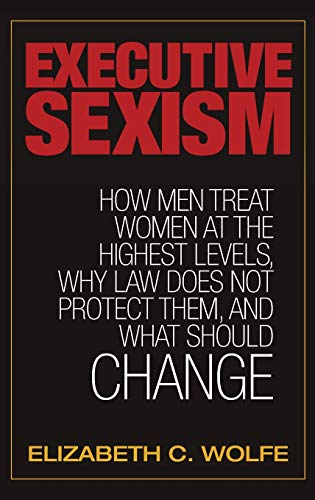 9781440859564: Executive Sexism: How Men Treat Women at the Highest Levels, Why Law Does Not Protect Them, and What Should Change