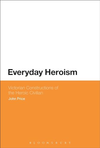 Everyday Heroism: Victorian Constructions of the Heroic Civilian (9781441106650) by Price, John