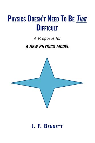 PHYSICS DOESN'T NEED TO BE THAT DIFFICULT: A NEW PHYSICS MODEL - Jack F. Bennett