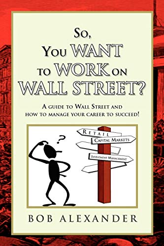 So, You Want to Work on Wall Street?: A guide to Wall Street and how to manage your career to succeed! (9781441570567) by Alexander, Bob