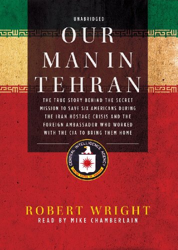 Our Man in Tehran: The True Story behind the Secret Mission to Save Six Americans during the Iran Hostage Crisis and the Foreign Ambassador Who Worked with the CIA to Bring Them Home (Library Edition) (9781441772664) by Robert Wright