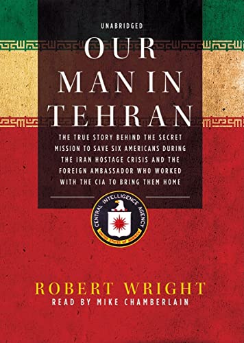 Our Man in Tehran Lib/E: The True Story Behind the Secret Mission to Save Six Americans During the Iran Hostage Crisis and the Foreign Ambassador Who Worked with the CIA to Bring Them Home (9781441772671) by Robert Wright