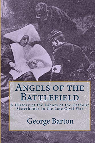 Angels of the Battlefield: A History of the Labors of the Catholic Sisterhoods in the Late Civil War (9781442199118) by Barton, George