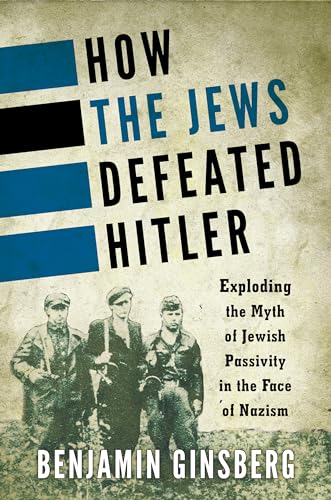 How the Jews Defeated Hitler: Exploding the Myth of Jewish Passivity in the Face - Ginsberg, Benjamin