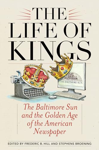 Stock image for The Life of Kings : The Baltimore Sun and the Golden Age of the American Newspaper for sale by Better World Books