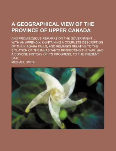 A Geographical View of the Province of Upper Canada; And Promiscuous Remarks on the Government With an Appendix, Containing a Complete Description of ... the Inhabitants Respecting the War, and a Con (9781443276672) by Smith, Michael