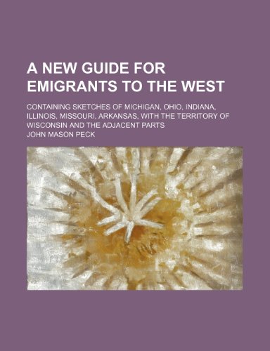 A new guide for emigrants to the West; containing sketches of Michigan, Ohio, Indiana, Illinois, Missouri, Arkansas, with the territory of Wisconsin and the adjacent parts (9781443291316) by Peck, John Mason