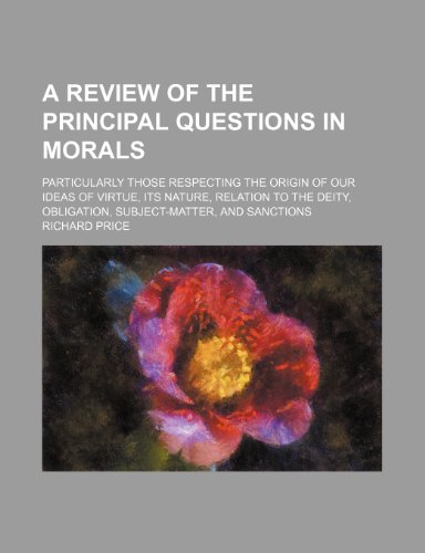 A Review of the Principal Questions in Morals; Particularly Those Respecting the Origin of Our Ideas of Virtue, Its Nature, Relation to the Deity, Obligation, Subject-Matter, and Sanctions (9781443294072) by Price, Richard