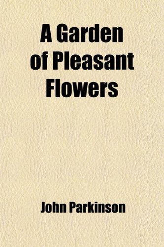 A Garden of Pleasant Flowers; Being Description of the Most Familiar Garden Flowers Taken from John Parkinson's Famous Paridisi in Sole Paradisus Terristris (9781443296151) by Parkinson, John