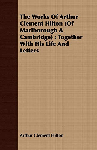 Stock image for The Works of Arthur Clement Hilton of Marlborough & Cambridge: Together With His Life and Letters for sale by Phatpocket Limited