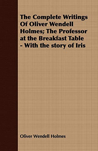 The Complete Writings Of Oliver Wendell Holmes; The Professor at the Breakfast Table - With the story of Iris (9781443705387) by Holmes, Oliver Wendell