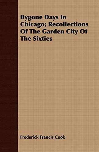 Bygone Days In Chicago; Recollections Of The Garden City Of The Sixties - Cook, Frederick Francis