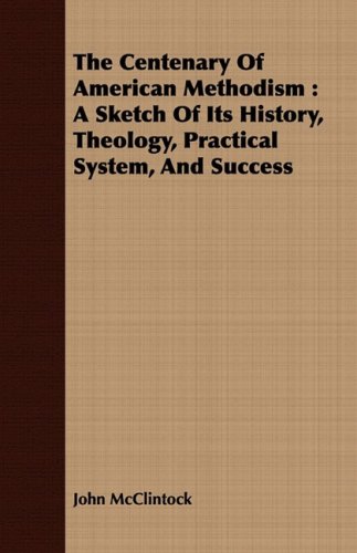 The Centenary of American Methodism: A Sketch of Its History, Theology, Practical System, and Success (9781443709446) by McClintock, John