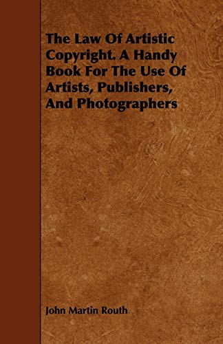 The Law Of Artistic Copyright A Handy Book For The Use Of Artists, Publishers, And Photographers - John Martin Routh