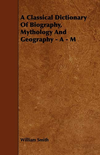 A Classical Dictionary of Biography, Mythology and Geography - a - M (9781443719568) by Smith, William