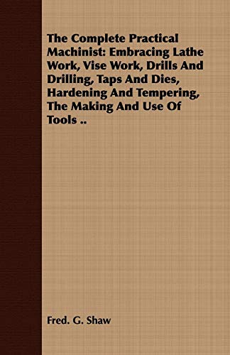 Imagen de archivo de The Complete Practical Machinist Embracing Lathe Work, Vise Work, Drills And Drilling, Taps And Dies, Hardening And Tempering, The Making And Use Of Tools a la venta por PBShop.store US