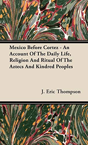 Mexico Before Cortez - An Account of the Daily Life, Religion and Ritual of the Aztecs and Kindred Peoples (9781443725880) by Thompson, J Eric