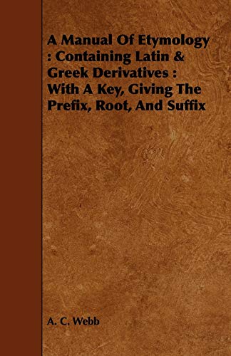 A Manual of Etymology: Containing Latin & Greek Derivatives With a Key, Giving the Prefix, Root, ...