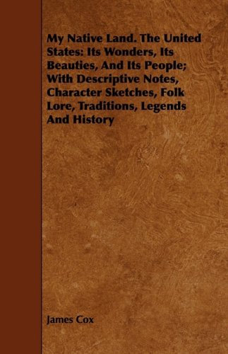 My Native Land, the United States: Its Wonders, Its Beauties, and Its People; With Descriptive Notes, Character Sketches, Folk Lore, Traditions, Legends and History (9781443743440) by Cox, James