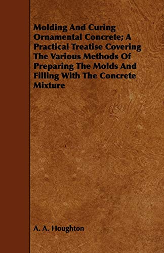 Stock image for Molding and Curing Ornamental Concrete: A Practical Treatise Covering the Various Methods of Preparing the Molds and Filling With the Concrete Mixture for sale by Lucky's Textbooks