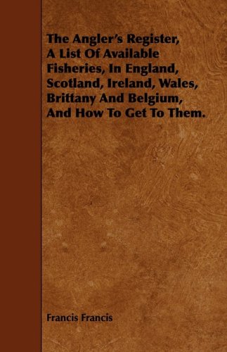 The Angler's Register, a List of Available Fisheries, in England, Scotland, Ireland, Wales, Brittany and Belgium, and How to Get to Them (9781443752497) by Francis, Francis