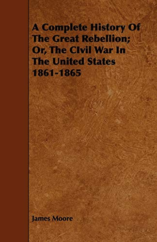 A Complete History of the Great Rebellion; Or, the Civil War in the United States 1861-1865 (9781443768757) by Moore, James