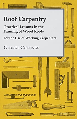 Imagen de archivo de Roof Carpentry : Practical Lessons in the Framing of Wood Roofs a la venta por GreatBookPrices