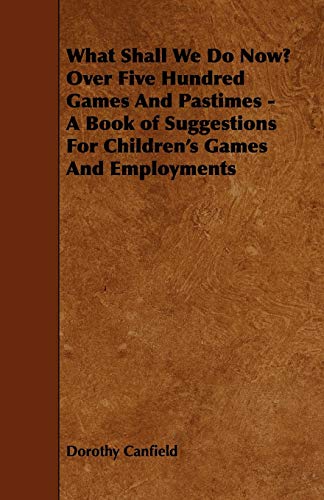 What Shall We Do Now?: Over Five Hundred Games and Pastimes - A Book of Suggestions for Children's Games and Employments: New England Edition (9781443783712) by Canfield, Dorothy