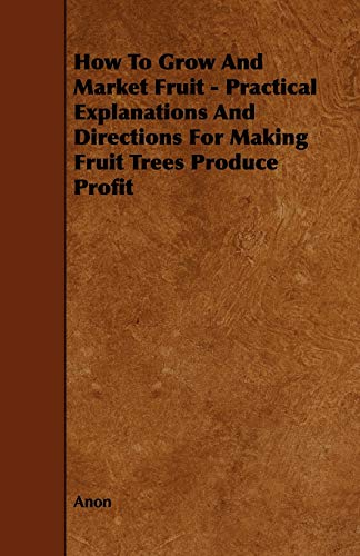 How to Grow and Market Fruit - Practical Explanations and Directions for Making Fruit Trees Produce Profit (9781443790932) by Anon