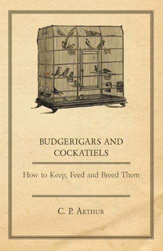 Budgerigars and Cockatiels - How to Keep, Feed and Breed Them - Arthur, C. P.