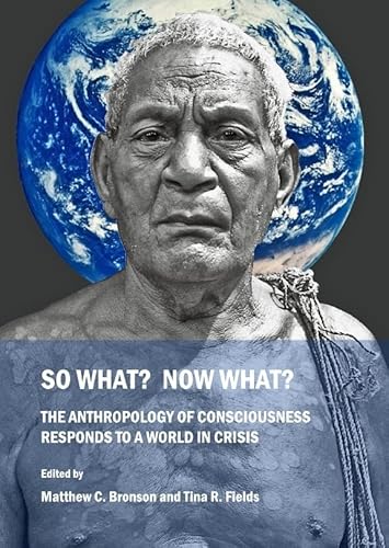 9781443819398: So What? Now What?: The Anthropology of Consciousness Responds to a World in Crisis