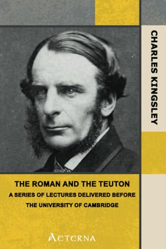 The Roman and the Teuton. A Series of Lectures delivered before the University of Cambridge (9781444469738) by Kingsley, Charles