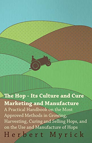 Stock image for The Hop - Its Culture And Cure Marketing And Manufacture. A Practical Handbook On The Most Approved Methods In Growing, Harvesting, Curing And Selling for sale by Chiron Media