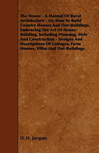 Stock image for The House: A Manual Of Rural Architecture - Or, How To Build Country Houses And Out-Buildings. Embracing The Art Of House-Building, Including . Farm Houses, Villas And Out-Buildings for sale by Lucky's Textbooks