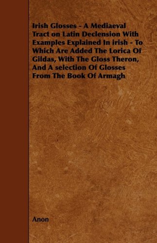 Irish Glosses: A Mediaeval Tract on Latin Declension With Examples Explained In Irish - To Which Are Added The Lorica Of Gildas, With The Gloss ... selection Of Glosses From The Book Of Armagh (9781444602555) by Anonymous