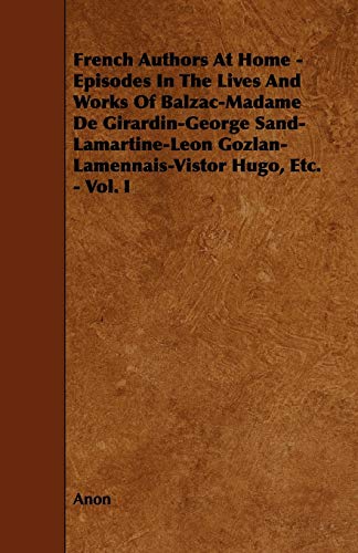 French Authors at Home - Episodes in the Lives and Works of Balzac-madame De Girardin-george Sand-lamartine-leon Gozlan-lamennais-vistor Hugo, Etc. (9781444617191) by Anon