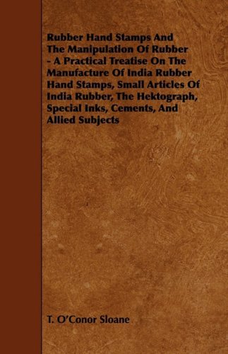 Rubber Hand Stamps and the Manipulation of Rubber: A Practical Treatise on the Manufacture of India Rubber Hand Stamps, Small Articles of India ... Special Inks, Cements, and Allied Subjects (9781444620221) by Sloane, T. O'conor