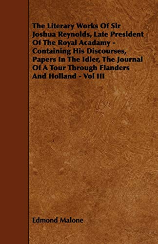 The Literary Works of Sir Joshua Reynolds, Late President of the Royal Acadamy: Containing His Discourses, Papers in the Idler, the Journal of a Tour Through Flanders and Holland (3) (9781444622638) by Malone, Edmond