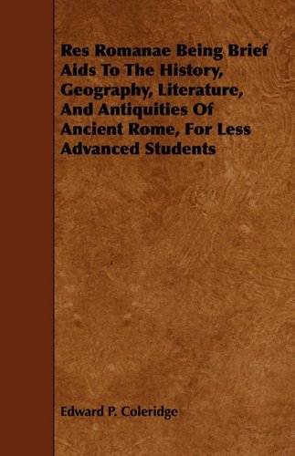 Res Romanae Being Brief AIDS to the History, Geography, Literature, and Antiquities of Ancient Rome, for Less Advanced Students (9781444623574) by Coleridge, Edward P.